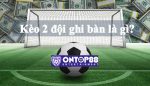Kèo 2 đội ghi bàn là gì? Ai biết lót kèo này thì không thể xa bờ